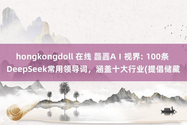 hongkongdoll 在线 龘靐AⅠ视界: 100条 DeepSeek常用领导词，涵盖十大行业(提倡储藏