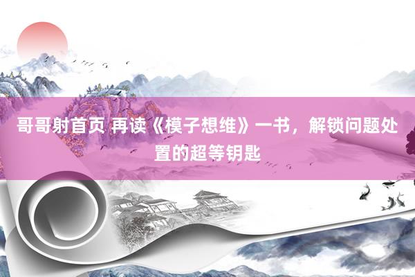 哥哥射首页 再读《模子想维》一书，解锁问题处置的超等钥匙