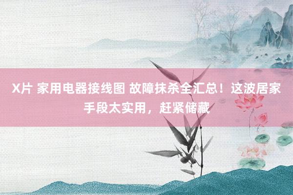 X片 家用电器接线图 故障抹杀全汇总！这波居家手段太实用，赶紧储藏