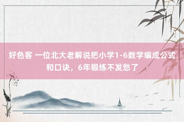 好色客 一位北大老解说把小学1-6数学编成公式和口诀，6年锻练不发愁了