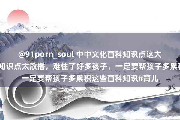 @91porn_soul 中中文化百科知识点这大语文期间，语文覆按知识点太散播，难住了好多孩子，一定要帮孩子多累积这些百科知识#育儿