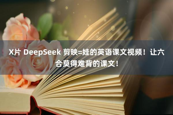 X片 DeepSeek 剪映=娃的英语课文视频！让六合莫得难背的课文！