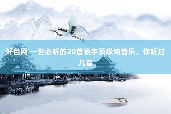 好色网 一世必听的20首寰宇顶级纯音乐，你听过几首