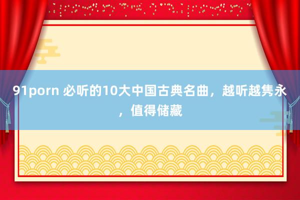 91porn 必听的10大中国古典名曲，越听越隽永，值得储藏