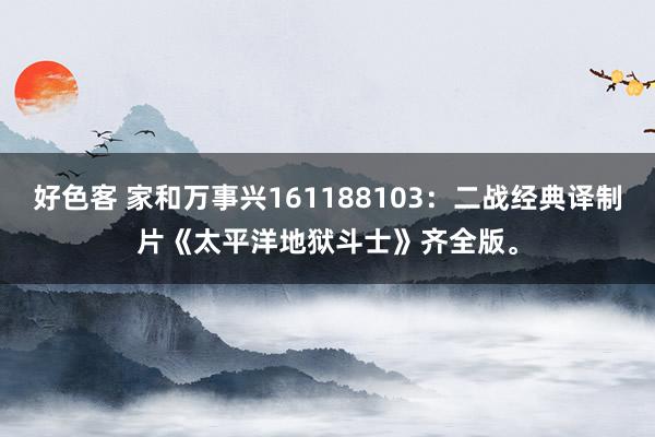 好色客 家和万事兴161188103：二战经典译制片《太平洋地狱斗士》齐全版。