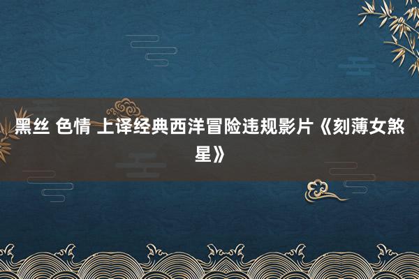 黑丝 色情 上译经典西洋冒险违规影片《刻薄女煞星》